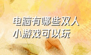 电脑有哪些双人小游戏可以玩（电脑上有什么小游戏可以直接玩）