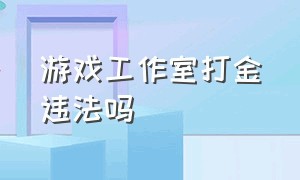 游戏工作室打金违法吗（游戏打金脚本工作室违法吗）