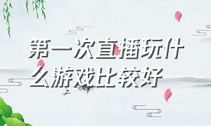 第一次直播玩什么游戏比较好