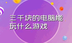 三千块的电脑能玩什么游戏