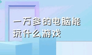 一万多的电脑能玩什么游戏