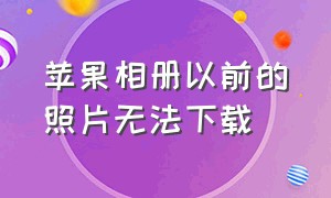 苹果相册以前的照片无法下载（苹果为啥下载不了相册里的照片）