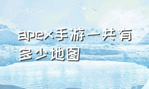 apex手游一共有多少地图