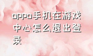 oppo手机在游戏中心怎么退出登录