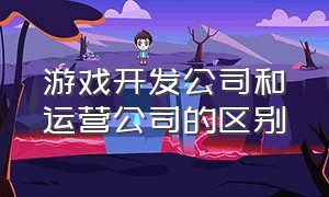 游戏开发公司和运营公司的区别