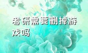 考研需要删掉游戏吗