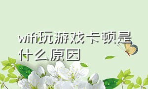 wifi玩游戏卡顿是什么原因