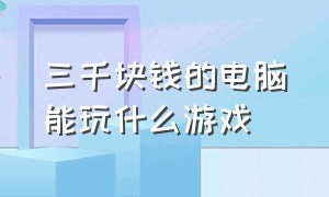 三千块钱的电脑能玩什么游戏