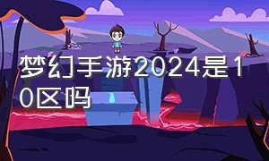 梦幻手游2024是10区吗