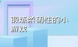 锻炼柔韧性的小游戏