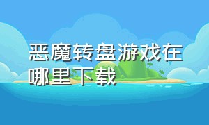 恶魔转盘游戏在哪里下载（恶魔轮盘怎么在游戏中心下载）