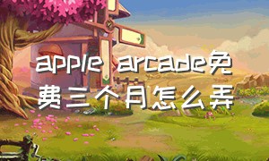 apple arcade免费三个月怎么弄