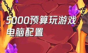 5000预算玩游戏电脑配置