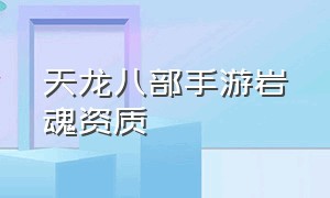 天龙八部手游岩魂资质（天龙八部手游岩魂怎么打技能）