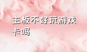 主板不好玩游戏卡吗