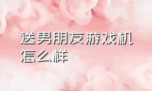 送男朋友游戏机怎么样