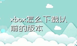 xbox怎么下载以前的版本（xbox官方怎么下载xbox）