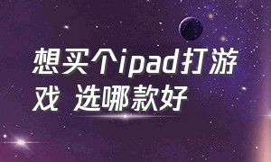 想买个ipad打游戏 选哪款好（打游戏买ipad买哪一款好）