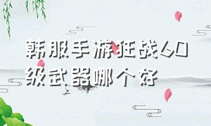 韩服手游狂战60级武器哪个好