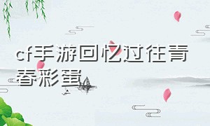 cf手游回忆过往青春彩蛋