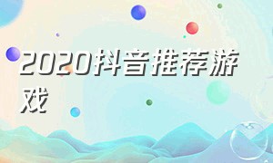 2020抖音推荐游戏（抖音最近推荐的游戏大全）