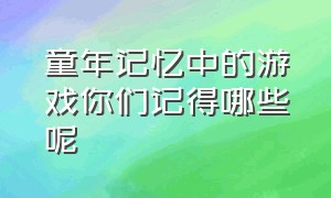 童年记忆中的游戏你们记得哪些呢