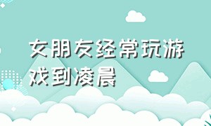 女朋友经常玩游戏到凌晨