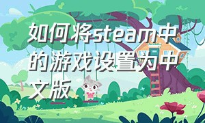 如何将steam中的游戏设置为中文版（steam怎么把所有游戏改成中文版）