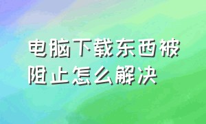 电脑下载东西被阻止怎么解决