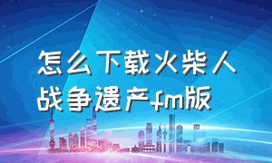 怎么下载火柴人战争遗产FM版