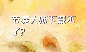 节奏大师下载不了?