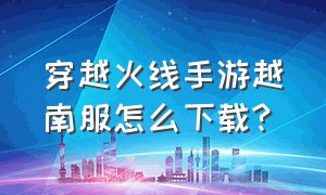 穿越火线手游越南服怎么下载?（穿越火线越南服手游怎么下ios）