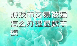 游戏币交易被骗怎么办理退款手续