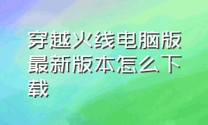 穿越火线电脑版最新版本怎么下载（穿越火线电脑版怎么下载免费的）