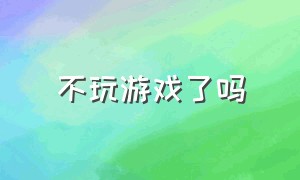 不玩游戏了吗（不玩游戏就不能活了吗）