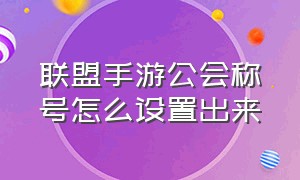 联盟手游公会称号怎么设置出来