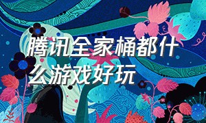 腾讯全家桶都什么游戏好玩（腾讯全家桶包括吃鸡吗）