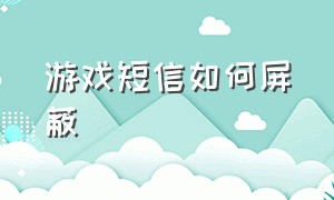 游戏短信如何屏蔽（游戏中如何屏蔽短信提醒）