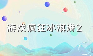 游戏疯狂冰淇淋2（疯狂冰淇淋达人游戏）