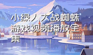 小绿人大战蜘蛛 游戏视频播放全集（鲤鱼蜘蛛游戏视频全集）