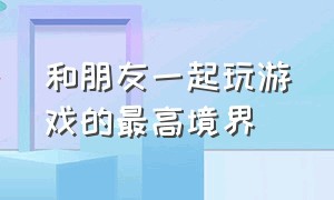 和朋友一起玩游戏的最高境界