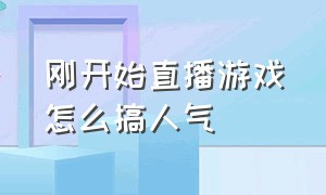 刚开始直播游戏怎么搞人气（刚开始直播游戏怎么搞人气高的）