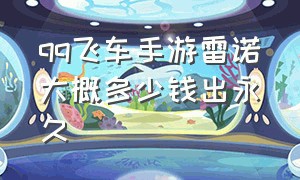 qq飞车手游雷诺大概多少钱出永久