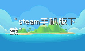 “steam手机版下载”