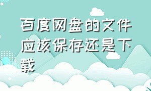 百度网盘的文件应该保存还是下载（百度网盘的文件应该保存还是下载好）