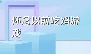 怀念以前吃鸡游戏（怀念以前吃鸡游戏的文案）