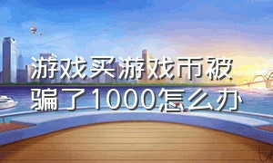 游戏买游戏币被骗了1000怎么办