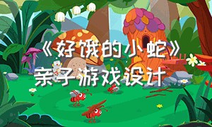 《好饿的小蛇》亲子游戏设计