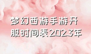 梦幻西游手游开服时间表2023年（梦幻西游手游3月开服时间表2024年）