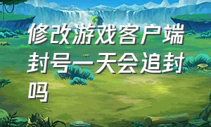 修改游戏客户端封号一天会追封吗